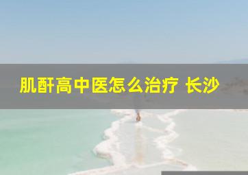 肌酐高中医怎么治疗 长沙